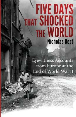 Five Days that Shocked the World: Eyewitness Accounts from Europe at the end of World War II by Nicholas Best