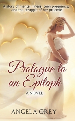 Prologue to an Epitaph: A story of mental illness, teen pregnancy, and the struggle of her preemie by Angela Grey
