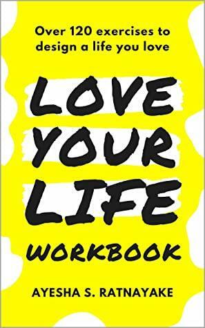 Love Your Life Workbook: Over 120 exercises to design a life you love by Ayesha Ratnayake