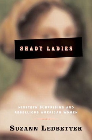 Shady Ladies: Nineteen Surprising and Rebellious American Women by Suzann Ledbetter