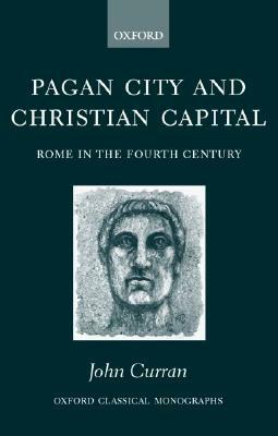 Pagan City and Christian Capital: Rome in the 4th Century by John Curran