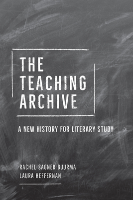 The Teaching Archive: A New History for Literary Study by Laura Heffernan, Rachel Sagner Buurma