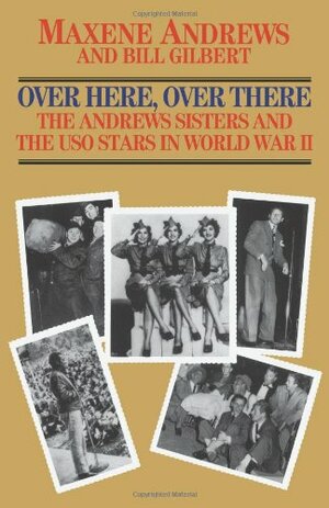 Over Here, Over There: The Andrews Sisters and the USO Stars in World War II by Maxene Andrews, Bill Gilbert