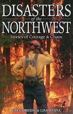 Disasters of the Northwest: Stories of Courage & Chaos by Greg Oberst, Lisa Wojna