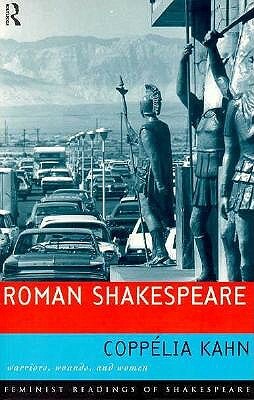 Roman Shakespeare: Warriors, Wounds and Women by Coppélia Kahn