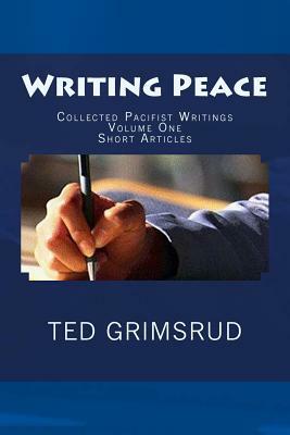 Writing Peace: Collected Pacifist Writings: Volume One: Short Articles by Ted Grimsrud