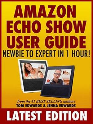 Amazon Echo Show User Guide: Newbie to Expert in 1 Hour! by Jenna Edwards, Tom Edwards