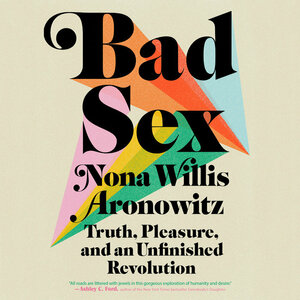 Bad Sex: Truth, Pleasure, and an Unfinished Revolution by Nona Willis Aronowitz