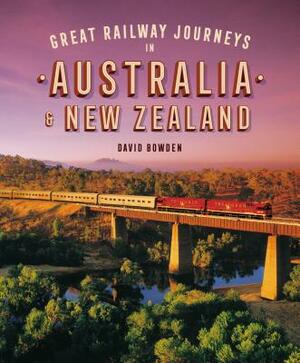 Great Railway Journeys in Australia & New Zealand by David Bowden