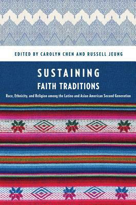 Sustaining Faith Traditions: Race, Ethnicity, and Religion Among the Latino and Asian American Second Generation by Carolyn Chen, Russell Jeung