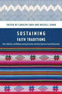 Sustaining Faith Traditions: Race, Ethnicity, and Religion Among the Latino and Asian American Second Generation by Russell Jeung, Carolyn Chen