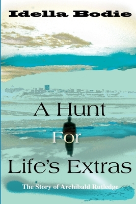 A Hunt for Life's Extras: The Story of Archibald Rutledge by Idella Bodie