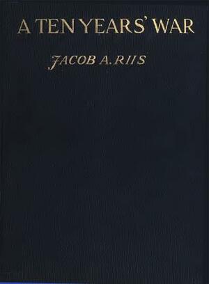 A Ten Years' War: An Account of the Battle with the Slum in New York by Jacob A. Riis