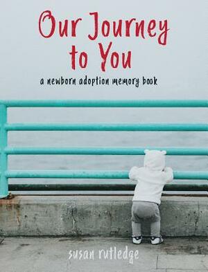 Our Journey To You: A Newborn Adoption Memory Book by Susan Rutledge