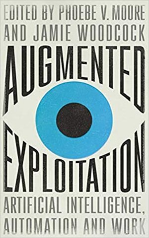 Augmented Exploitation: Artificial Intelligence, Automation and Work by Phoebe Moore, Jamie Woodcock