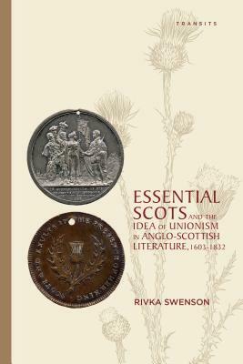 Essential Scots and the Idea of Unionism in Anglo-Scottish Literature, 1603-1832 by Rivka Swenson