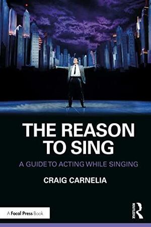 The Reason to Sing: A Guide to Acting While Singing by Craig Carnelia