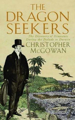 THE DRAGON SEEKERS: HOW AN EXTRAORDINARY CIRCLE OF FOSSILISTS DISCOVERED THE DINOSAURS AND PAVED THE WAY FOR DARWIN by Christopher McGowan, Christopher McGowan