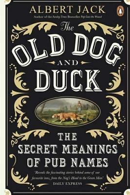 The Old Dog and Duck: The Secret Meanings of Pub Names by Albert Jack