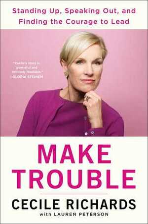 Make Trouble: Standing Up, Speaking Out, and Finding the Courage to Lead by Lauren Peterson, Cecile Richards