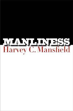 Manliness by Harvey C. Mansfield, Harvey C. Mansfield