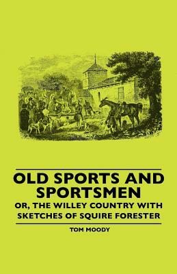 Old Sports And Sportsmen - Or, The Willey Country With Sketches Of Squire Forester by Tom Moody