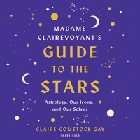 Madame Clairevoyant's Guide to the Stars: Astrology, Our Icons, and Our Selves by Claire Comstock-Gay