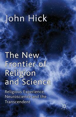 The New Frontier of Religion and Science: Religious Experience, Neuroscience and the Transcendent by J. Hick