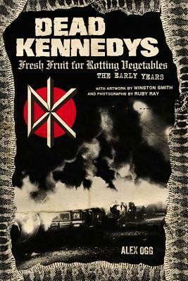 Dead Kennedys: Fresh Fruit for Rotting Vegetables: The Early Years by Ruby Ray, Alex Ogg, Winston Smith