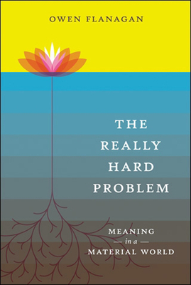 The Really Hard Problem: Meaning in a Material World by Owen Flanagan