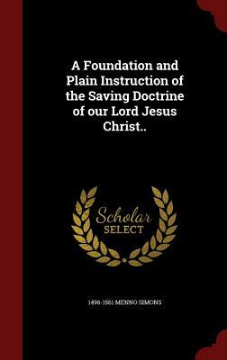 A Foundation and Plain Instruction of the Saving Doctrine of Our Lord Jesus Christ.. by Menno Simons