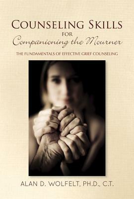 Counseling Skills for Companioning the Mourner: The Fundamentals of Effective Grief Counseling by Alan D. Wolfelt