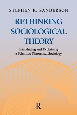 Rethinking Sociological Theory: Introducing and Explaining a Scientific Theoretical Sociology by Stephen K. Sanderson