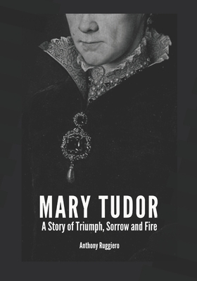 Mary Tudor: A Story of Triumph, Sorrow and Fire by Anthony Ruggiero