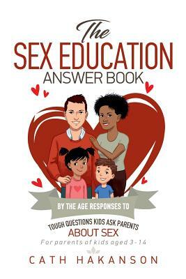 The Sex Education Answer Book: By the Age Responses to Tough Questions Kids Ask Parents about Sex by Cath Hakanson