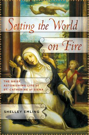 Setting the World on Fire: The Brief, Astonishing Life of St. Catherine of Siena by Shelley Emling