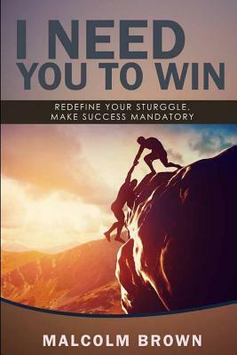 I Need You to Win: Your success is mandatory by Malcolm Brown