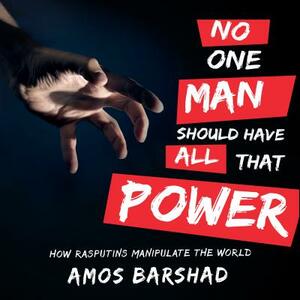 No One Man Should Have All That Power: How Rasputins Manipulate the World by Amos Barshad