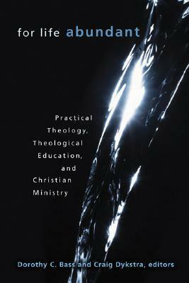 For Life Abundant: Practical Theology, Theological Education, and Christian Ministry by David J. Wood, David D. Daniels III, Craig R. Dykstra, Gordon Mikoski, Peter W. Marty, John D. Witvliet, Ted A. Smith, Dorothy C. Bass, Serene Jones, Bonnie J. Miller-McLemore, Thomas G. Long, Christian Scharen, James R. Nieman, Kathleen A. Cahalan