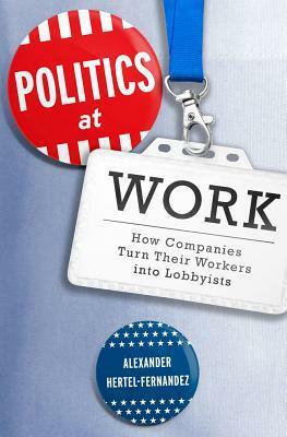 Politics at Work: How Companies Turn Their Workers Into Lobbyists by Alexander Hertel-Fernandez