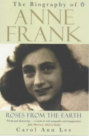 Roses from the Earth: The Biography of Anne Frank by Carol Ann Lee