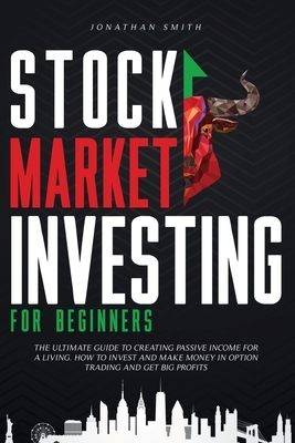 Stock Market Investing For Beginners: The Ultimate Guide To Creating Passive Income For A Living. How To Invest And Make Money In Option Trading And G by Jonathan Smith