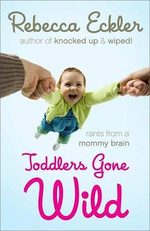 Toddlers Gone Wild!: Rants from a Mommy Brain by Rebecca Eckler, Rebecca Eckler