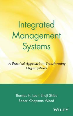 Integrated Management Systems: A Practical Approach to Transforming Organizations by Shoji Shiba, Robert Chapman Wood, Thomas H. Lee
