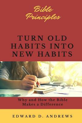 Turn Old Habits Into New Habits: Why and How the Bible Makes a Difference by Edward D. Andrews