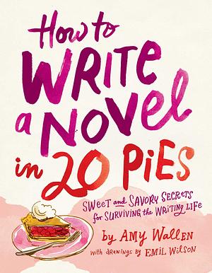 How To Write a Novel in 20 Pies: Sweet and Savory Tips for the Writing Life by Amy Wallen, Amy Wallen, Emil Wilson