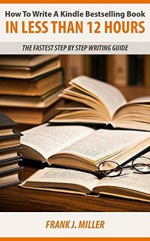 How To Write A Kindle Bestselling Book In Less Than 12 Hours And Increase Your Productivity And Passive Income: The Fastest Step By Step Writing Guide ... Series, Kindle Publishing Guide Series) by Frank J. Miller
