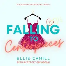 Falling to Centerpieces: A Romantic Comedy by Ellie Cahill