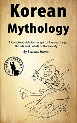 Korean Mythology: A Concise Guide to the Gods, Heroes, Sagas, Rituals and Beliefs of Korean Myths by Hasty History, Bernard Hayes