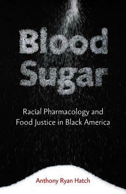 Blood Sugar: Racial Pharmacology and Food Justice in Black America by Anthony Ryan Hatch